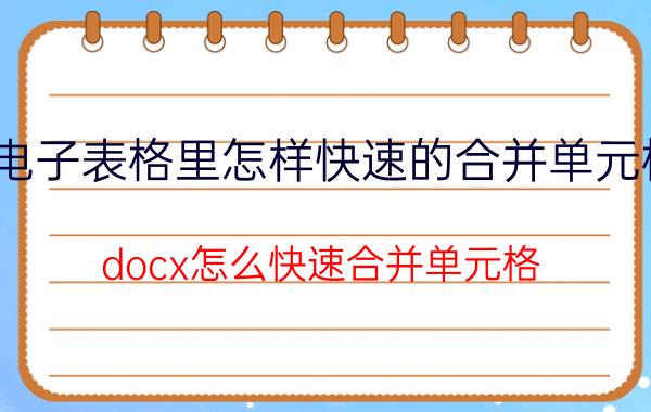 电子表格里怎样快速的合并单元格 docx怎么快速合并单元格？